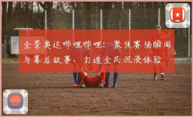 全景奥运哔哩哔哩：聚焦赛场瞬间与幕后故事，打造全民沉浸体验