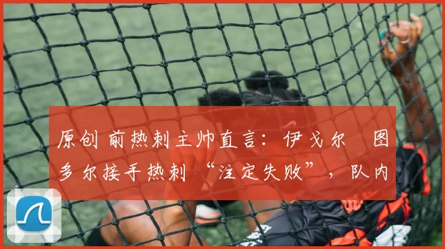 原创 前热刺主帅直言：伊戈尔・图多尔接手热刺 “注定失败”，队内氛围 “ toxic 至极”