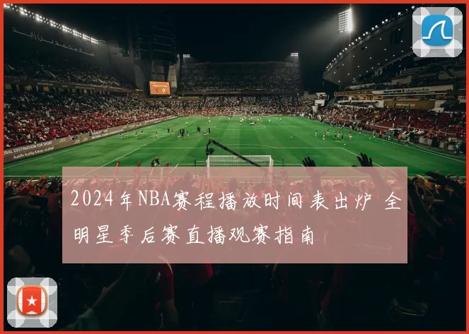 2024年NBA赛程播放时间表出炉 全明星季后赛直播观赛指南