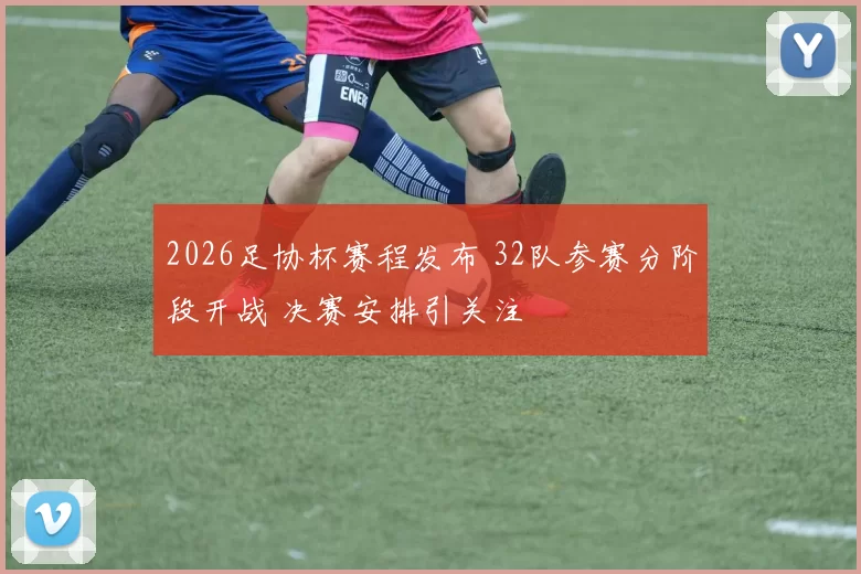 2026足协杯赛程发布 32队参赛分阶段开战 决赛安排引关注