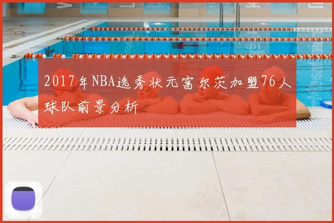 2017年NBA选秀状元富尔茨加盟76人球队前景分析