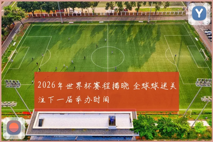 2026年世界杯赛程揭晓 全球球迷关注下一届举办时间
