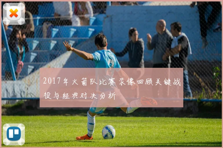 2017年火箭队比赛录像回顾关键战役与经典对决分析