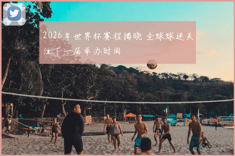 2026年世界杯赛程揭晓 全球球迷关注下一届举办时间