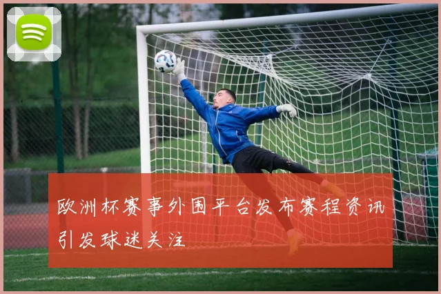 欧洲杯赛事外围平台发布赛程资讯引发球迷关注