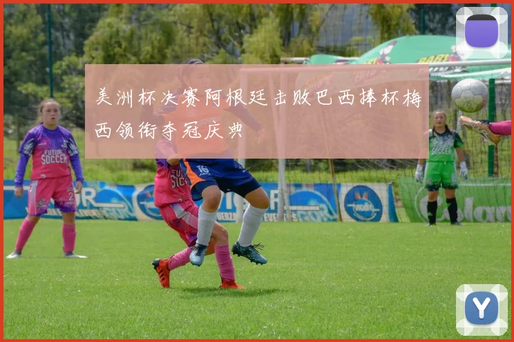 美洲杯决赛阿根廷击败巴西捧杯梅西领衔夺冠庆典