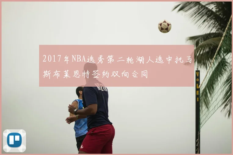 2017年NBA选秀第二轮湖人选中托马斯布莱恩特签约双向合同