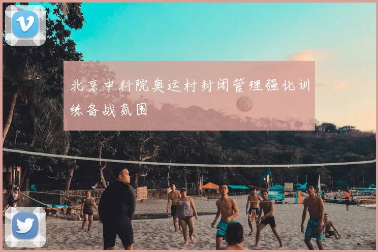 北京中科院奥运村封闭管理强化训练备战氛围