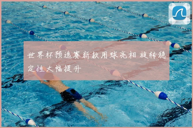 世界杯预选赛新款用球亮相 旋转稳定性大幅提升
