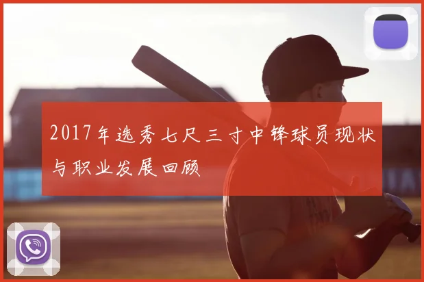 2017年选秀七尺三寸中锋球员现状与职业发展回顾