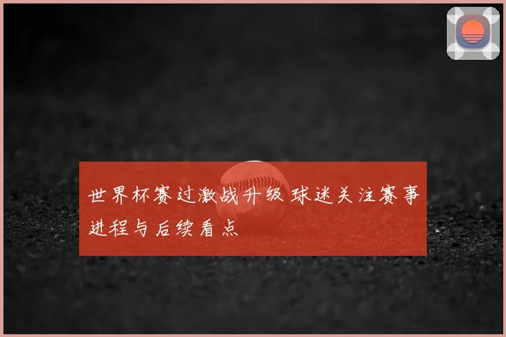 世界杯赛过激战升级 球迷关注赛事进程与后续看点