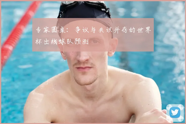专家圆桌：争议与共识并存的世界杯出线球队预测