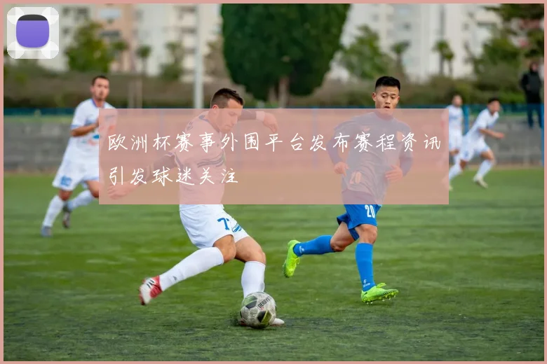 欧洲杯赛事外围平台发布赛程资讯引发球迷关注