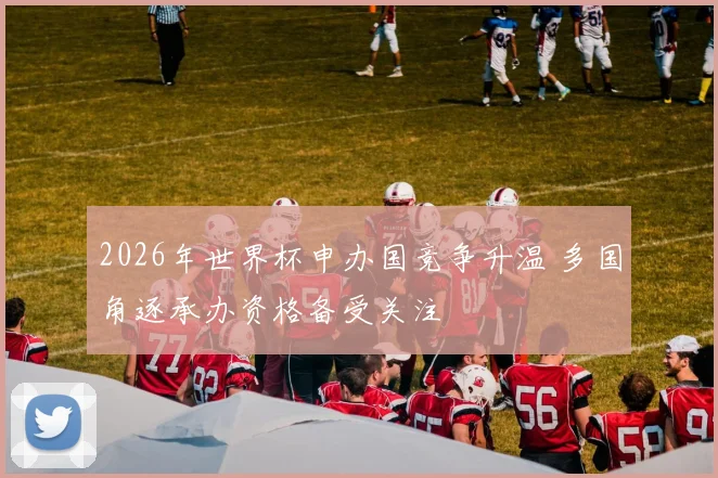 2026年世界杯申办国竞争升温 多国角逐承办资格备受关注