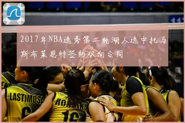 2017年NBA选秀第二轮湖人选中托马斯布莱恩特签约双向合同