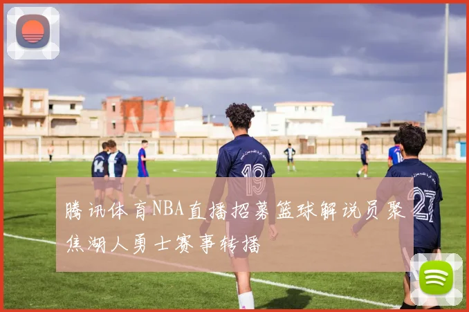 腾讯体育NBA直播招募篮球解说员聚焦湖人勇士赛事转播