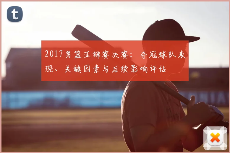 2017男篮亚锦赛决赛：夺冠球队表现、关键因素与后续影响评估