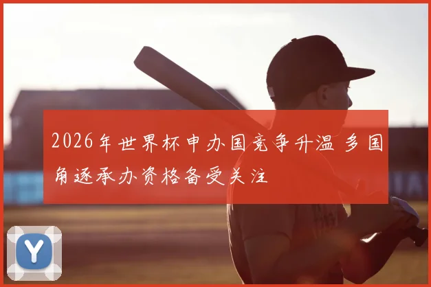 2026年世界杯申办国竞争升温 多国角逐承办资格备受关注