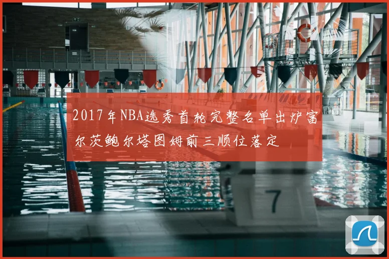 2017年NBA选秀首轮完整名单出炉富尔茨鲍尔塔图姆前三顺位落定