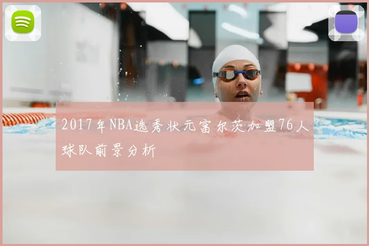 2017年NBA选秀状元富尔茨加盟76人球队前景分析
