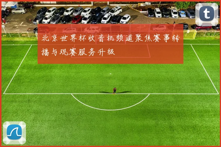 北京世界杯收音机频道聚焦赛事转播与观赛服务升级