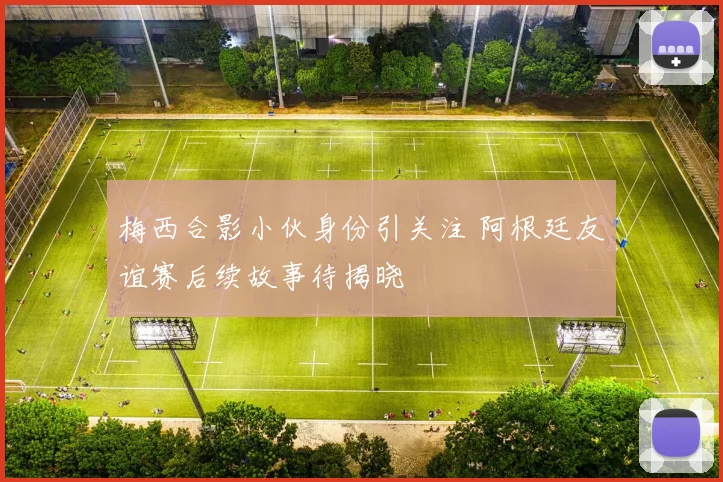 梅西合影小伙身份引关注 阿根廷友谊赛后续故事待揭晓