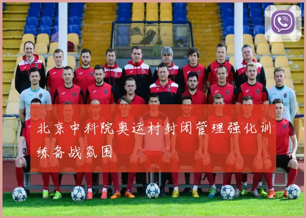 北京中科院奥运村封闭管理强化训练备战氛围