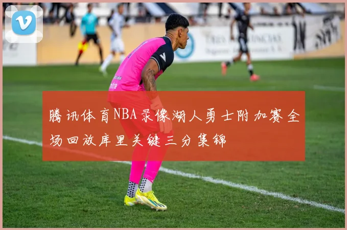 腾讯体育NBA录像湖人勇士附加赛全场回放库里关键三分集锦