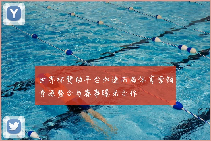 世界杯赞助平台加速布局体育营销资源整合与赛事曝光合作