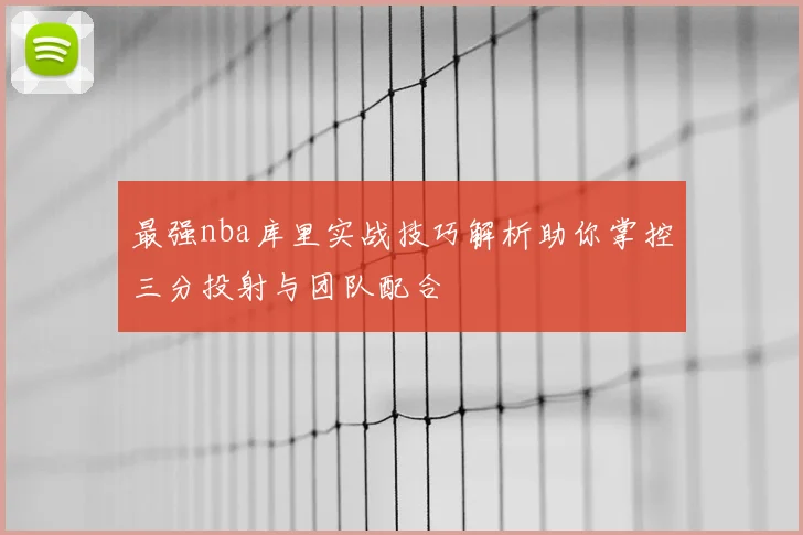 最强nba库里实战技巧解析助你掌控三分投射与团队配合